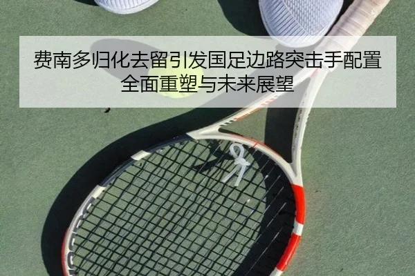 费南多归化去留引发国足边路突击手配置全面重塑与未来展望