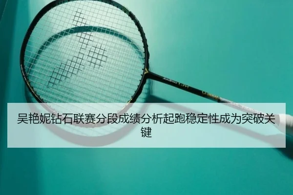 吴艳妮钻石联赛分段成绩分析起跑稳定性成为突破关键 | MKSports