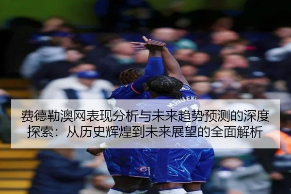 费德勒澳网表现分析与未来趋势预测的深度探索：从历史辉煌到未来展望的全面解析
