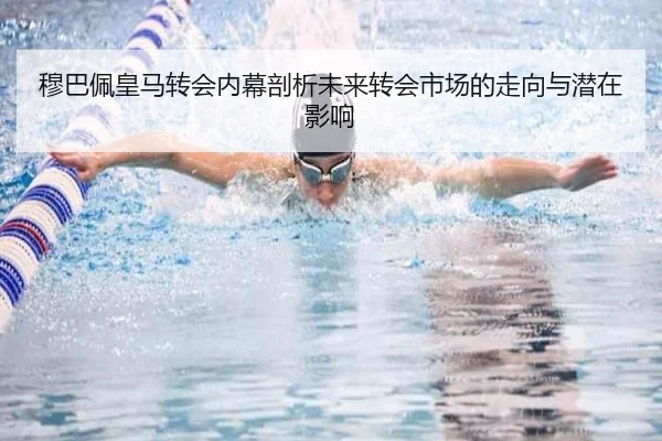 穆巴佩皇马转会内幕剖析未来转会市场的走向与潜在影响