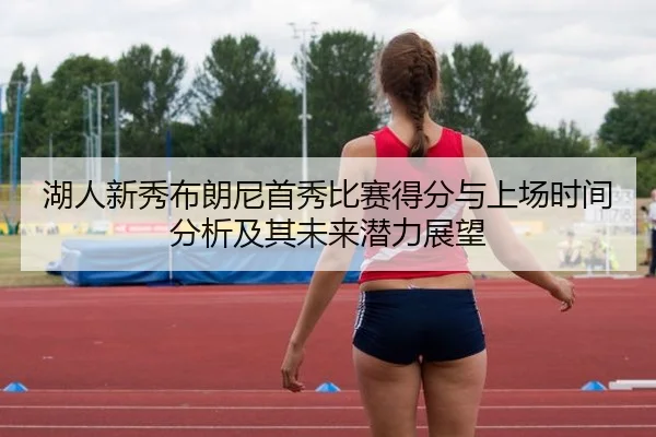 湖人新秀布朗尼首秀比赛得分与上场时间分析及其未来潜力展望